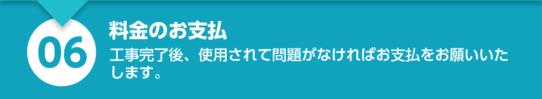 料金のお支払い：工事完了後、使用されて問題なければお支払をお願いいたします。