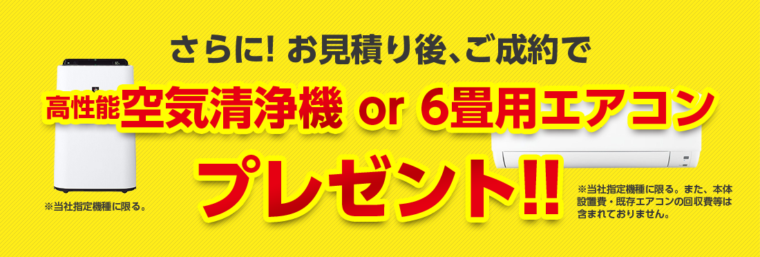 さらにお見積り後、ご成約で高性能空気清浄機or６畳用エアコンプレゼント！